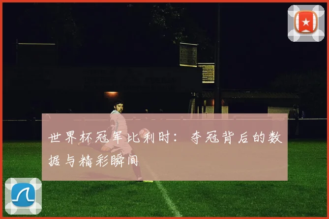 世界杯冠军比利时：夺冠背后的数据与精彩瞬间