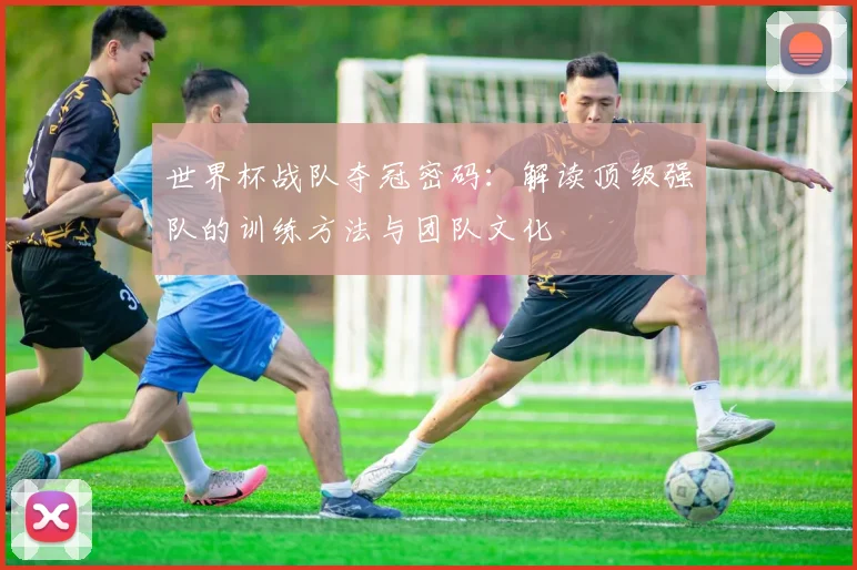 世界杯战队夺冠密码：解读顶级强队的训练方法与团队文化